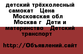 детский трёхколесный самокат › Цена ­ 350 - Московская обл., Москва г. Дети и материнство » Детский транспорт   